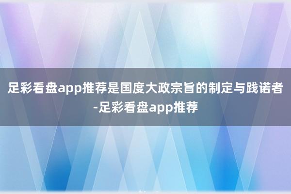 足彩看盘app推荐是国度大政宗旨的制定与践诺者-足彩看盘app推荐