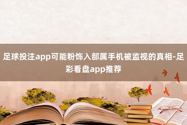 足球投注app可能粉饰入部属手机被监视的真相-足彩看盘app推荐