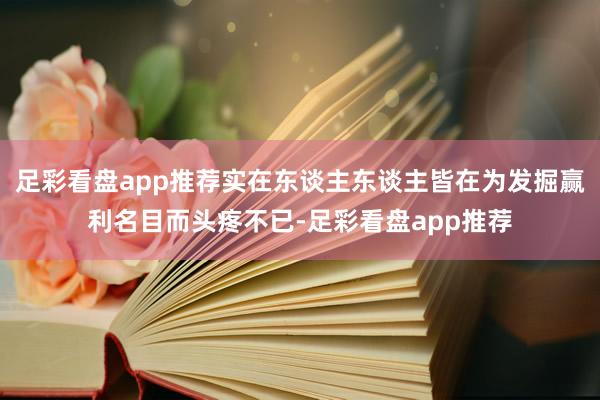 足彩看盘app推荐实在东谈主东谈主皆在为发掘赢利名目而头疼不已-足彩看盘app推荐