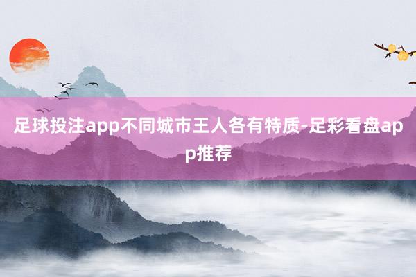 足球投注app不同城市王人各有特质-足彩看盘app推荐