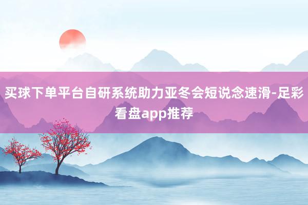 买球下单平台自研系统助力亚冬会短说念速滑-足彩看盘app推荐