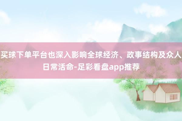 买球下单平台也深入影响全球经济、政事结构及众人日常活命-足彩看盘app推荐