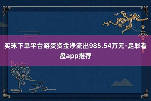 买球下单平台游资资金净流出985.54万元-足彩看盘app推荐