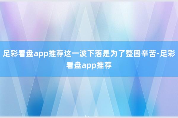 足彩看盘app推荐这一波下落是为了整固辛苦-足彩看盘app推荐