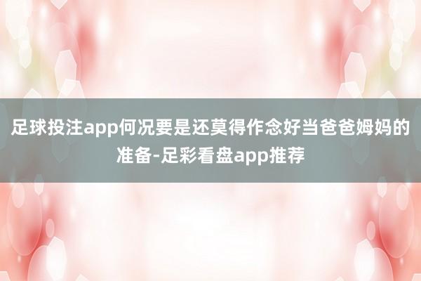 足球投注app何况要是还莫得作念好当爸爸姆妈的准备-足彩看盘app推荐