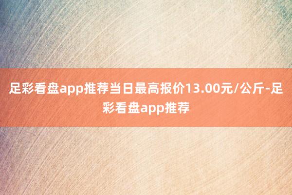 足彩看盘app推荐当日最高报价13.00元/公斤-足彩看盘app推荐