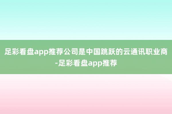 足彩看盘app推荐公司是中国跳跃的云通讯职业商-足彩看盘app推荐