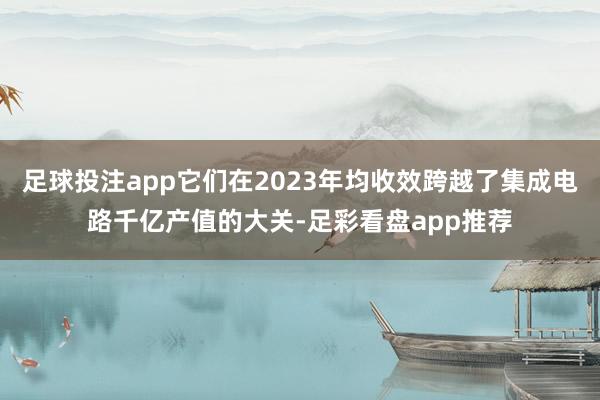 足球投注app它们在2023年均收效跨越了集成电路千亿产值的大关-足彩看盘app推荐