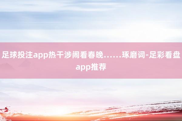 足球投注app热干涉闹看春晚……琢磨词-足彩看盘app推荐