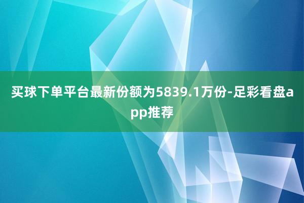 买球下单平台最新份额为5839.1万份-足彩看盘app推荐