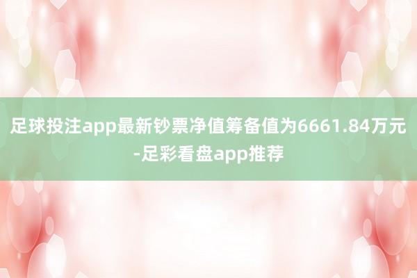 足球投注app最新钞票净值筹备值为6661.84万元-足彩看盘app推荐