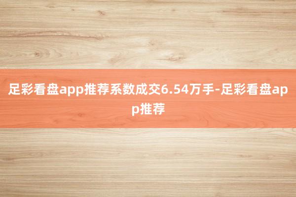 足彩看盘app推荐系数成交6.54万手-足彩看盘app推荐