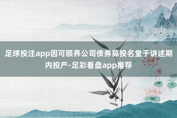 足球投注app因可颐养公司债券募投名堂于讲述期内投产-足彩看盘app推荐