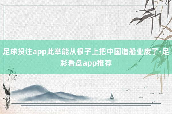 足球投注app此举能从根子上把中国造船业废了-足彩看盘app推荐