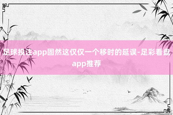 足球投注app固然这仅仅一个移时的延误-足彩看盘app推荐