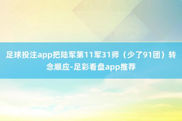 足球投注app把陆军第11军31师（少了91团）转念顺应-足彩看盘app推荐