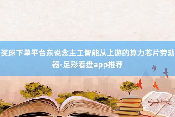 买球下单平台东说念主工智能从上游的算力芯片劳动器-足彩看盘app推荐