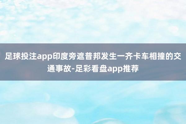 足球投注app印度旁遮普邦发生一齐卡车相撞的交通事故-足彩看盘app推荐