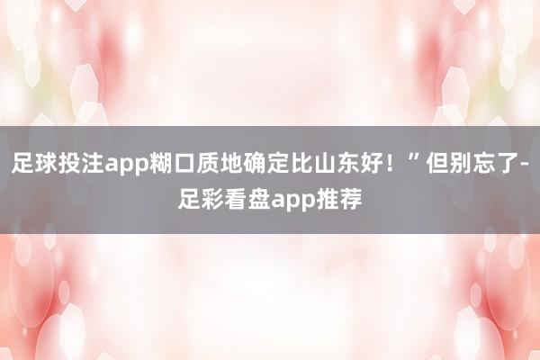 足球投注app糊口质地确定比山东好！”但别忘了-足彩看盘app推荐