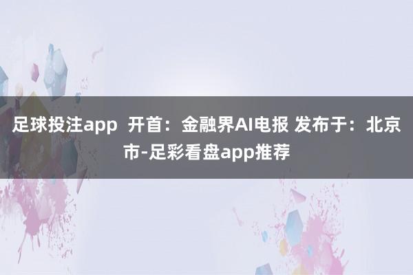 足球投注app  开首：金融界AI电报 发布于：北京市-足彩看盘app推荐