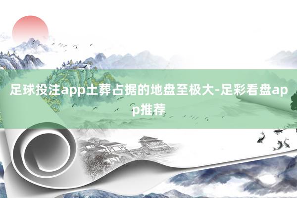 足球投注app土葬占据的地盘至极大-足彩看盘app推荐