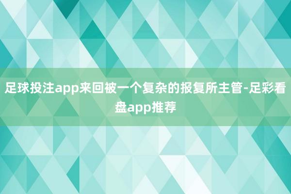 足球投注app来回被一个复杂的报复所主管-足彩看盘app推荐