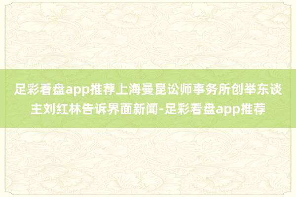 足彩看盘app推荐　　上海曼昆讼师事务所创举东谈主刘红林告诉界面新闻-足彩看盘app推荐