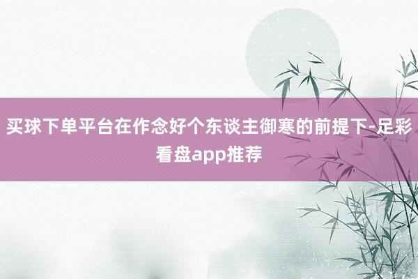 买球下单平台在作念好个东谈主御寒的前提下-足彩看盘app推荐