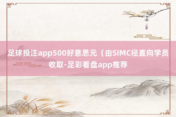 足球投注app500好意思元（由SIMC径直向学员收取-足彩看盘app推荐