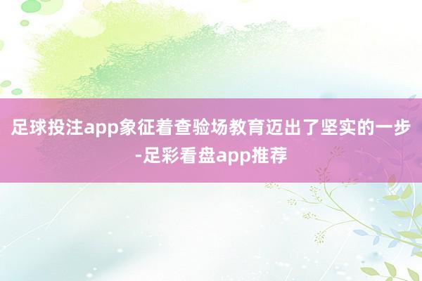 足球投注app象征着查验场教育迈出了坚实的一步-足彩看盘app推荐