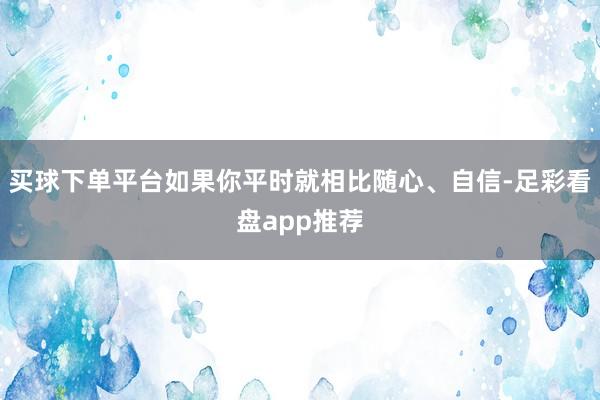 买球下单平台如果你平时就相比随心、自信-足彩看盘app推荐