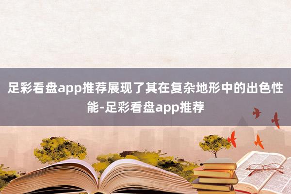 足彩看盘app推荐展现了其在复杂地形中的出色性能-足彩看盘app推荐